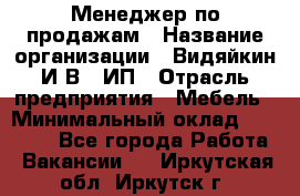 Менеджер по продажам › Название организации ­ Видяйкин И.В., ИП › Отрасль предприятия ­ Мебель › Минимальный оклад ­ 60 000 - Все города Работа » Вакансии   . Иркутская обл.,Иркутск г.